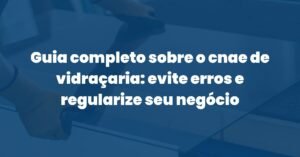 Guia completo sobre o cnae de vidraçaria: evite erros e regularize seu negócio