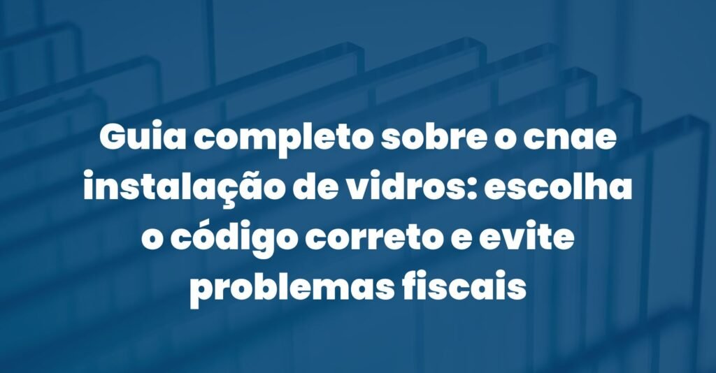 Guia completo sobre o cnae instalação de vidros: escolha o código correto e evite problemas fiscais