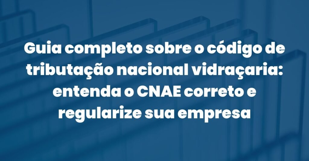 Guia completo sobre o código de tributação nacional vidraçaria: entenda o CNAE correto e regularize sua empresa