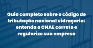 Guia completo sobre o código de tributação nacional vidraçaria: entenda o CNAE correto e regularize sua empresa