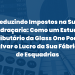 Reduzindo Impostos na Sua Vidraçaria: Como um Estudo Tributário da Glass One Pode Salvar o Lucro da Sua Fábrica de Esquadrias