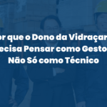 Por que o Dono da Vidraçaria Precisa Pensar como Gestor e Não Só como Técnico