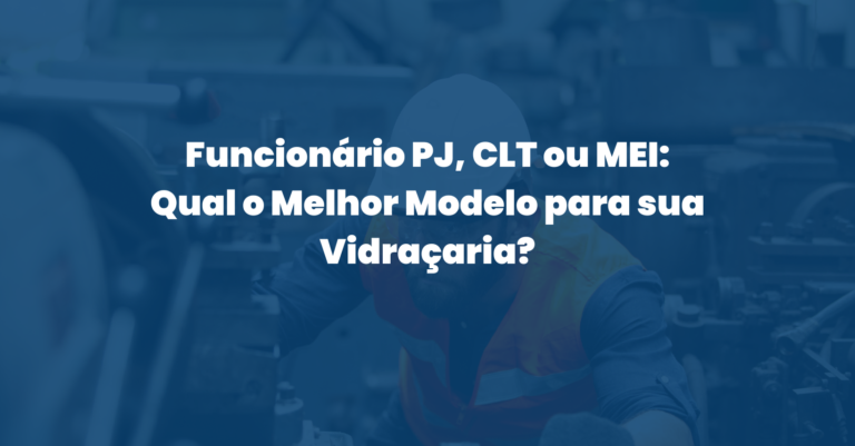 Funcionário PJ, CLT ou MEI: Qual o Melhor Modelo para sua Vidraçaria?