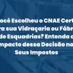 Você Escolheu o CNAE Certo para sua Vidraçaria ou Fábrica de Esquadrias? Entenda o Impacto dessa Decisão nos Seus Impostos
