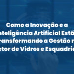 Como a Inovação e a Inteligência Artificial Estão Transformando a Gestão no Setor de Vidros e Esquadrias