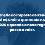 Isenção do Imposto de Renda até R$5 mil: o que muda no IR 2026 e quando a nova regra passa a valer