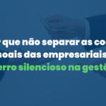 Por que não separar as contas pessoais das empresariais é um erro silencioso na gestão
