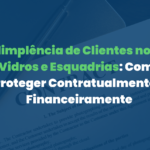 Inadimplência de Clientes no Setor de Vidros e Esquadrias: Como se Proteger Contratualmente e Financeiramente