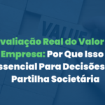 Avaliação Real do Valor da Empresa: Por Que Isso É Essencial Para Decisões de Partilha Societária
