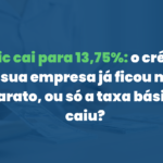Selic cai para 13,75%: o crédito da sua empresa já ficou mais barato, ou só a taxa básica caiu?