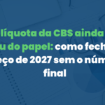 A alíquota da CBS ainda não saiu do papel: como fechar o preço de 2027 sem o número final